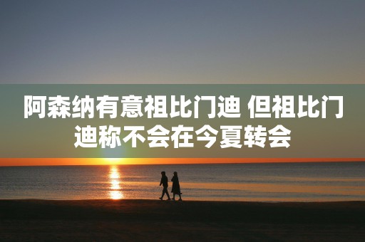 阿森纳有意祖比门迪 但祖比门迪称不会在今夏转会