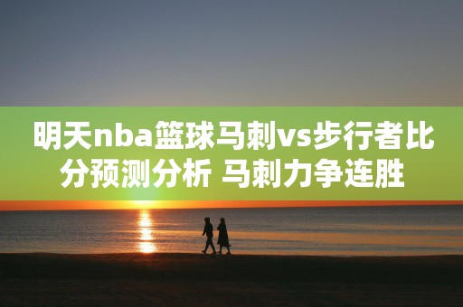 明天nba篮球马刺vs步行者比分预测分析 马刺力争连胜