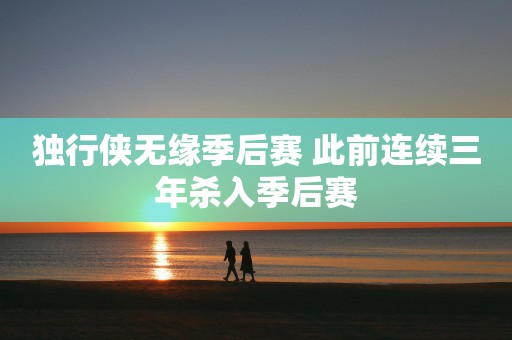 独行侠无缘季后赛 此前连续三年杀入季后赛
